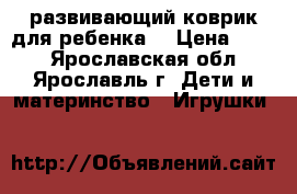 развивающий коврик для ребенка  › Цена ­ 400 - Ярославская обл., Ярославль г. Дети и материнство » Игрушки   